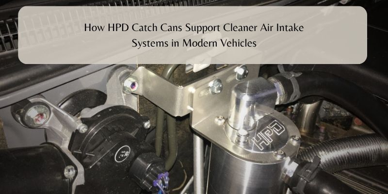 How HPD Catch Cans Support Cleaner Air Intake Systems in Modern Vehicles